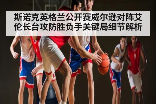斯诺克英格兰公开赛威尔逊对阵艾伦长台攻防胜负手关键局细节解析