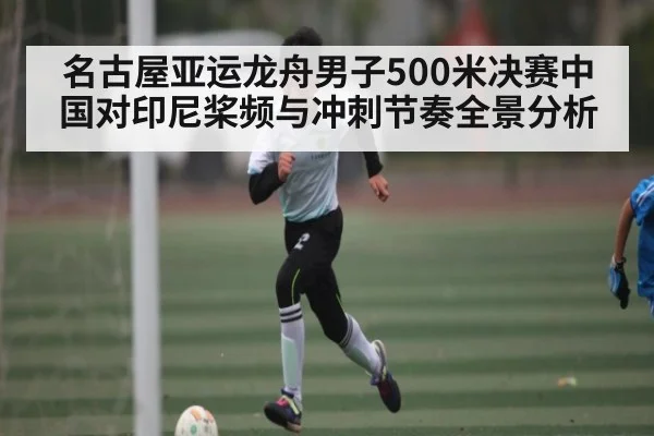 名古屋亚运龙舟男子500米决赛中国对印尼桨频与冲刺节奏全景分析