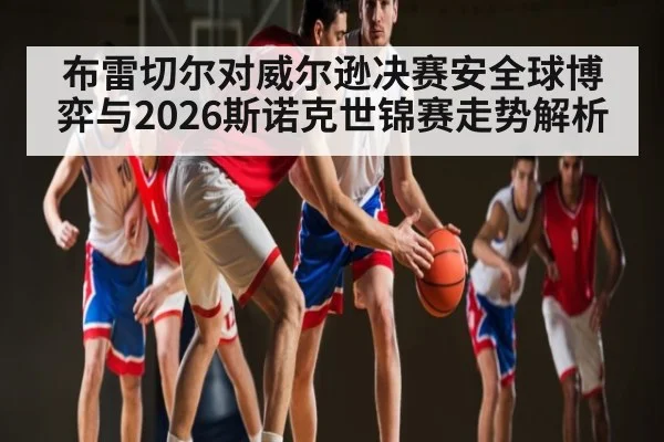 布雷切尔对威尔逊决赛安全球博弈与2026斯诺克世锦赛走势解析