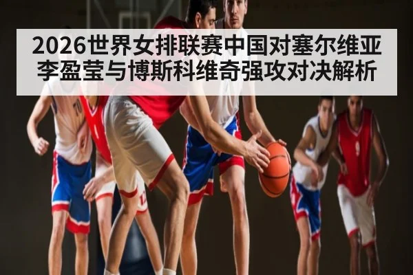 2026世界女排联赛中国对塞尔维亚李盈莹与博斯科维奇强攻对决解析