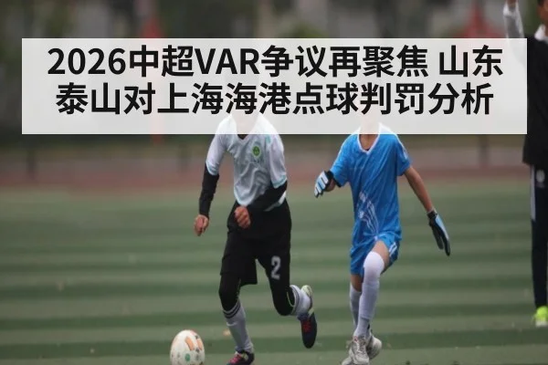 2026中超VAR争议再聚焦 山东泰山对上海海港点球判罚分析
