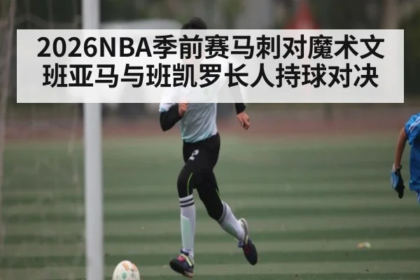 2026NBA季前赛马刺对魔术文班亚马与班凯罗长人持球对决