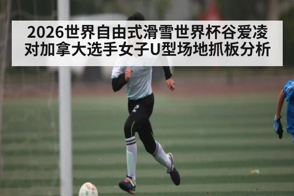 2026世界自由式滑雪世界杯谷爱凌对加拿大选手女子U型场地抓板分析